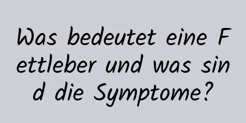 Was bedeutet eine Fettleber und was sind die Symptome?