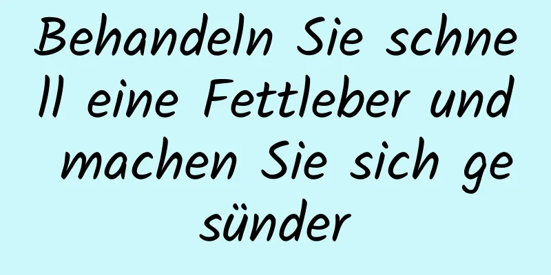 Behandeln Sie schnell eine Fettleber und machen Sie sich gesünder