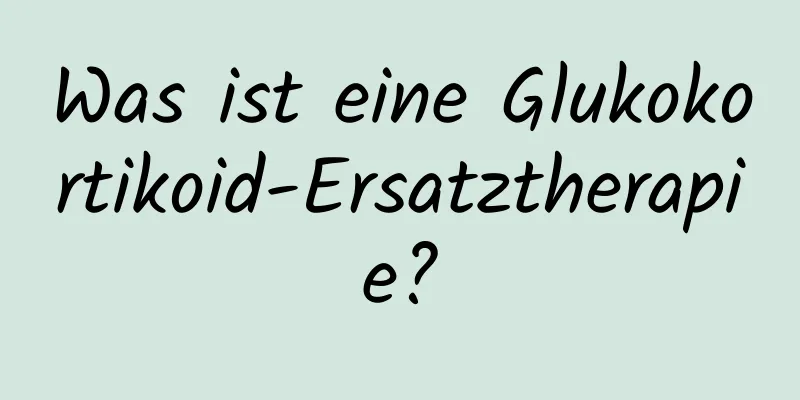 Was ist eine Glukokortikoid-Ersatztherapie?