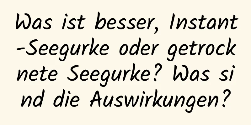 Was ist besser, Instant-Seegurke oder getrocknete Seegurke? Was sind die Auswirkungen?
