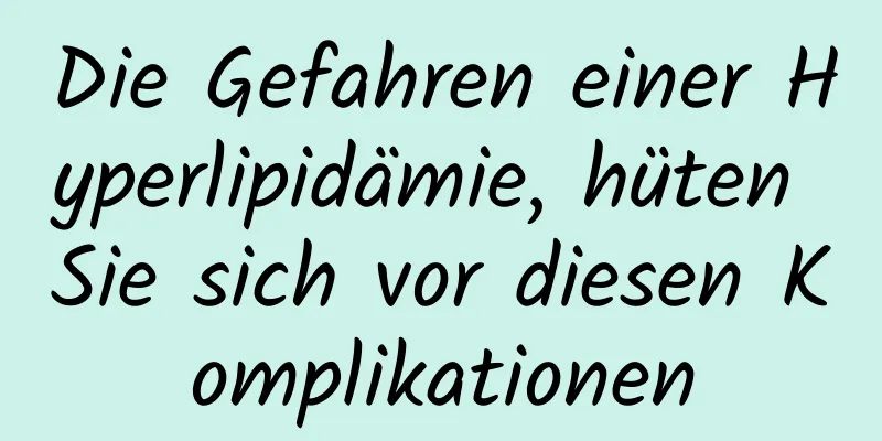 Die Gefahren einer Hyperlipidämie, hüten Sie sich vor diesen Komplikationen