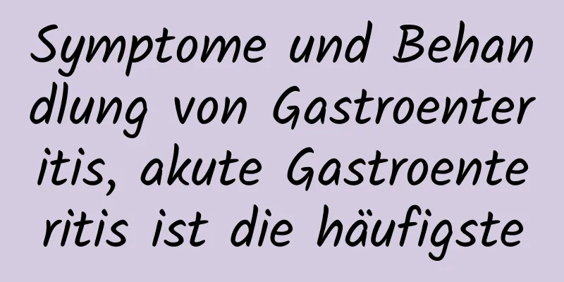 Symptome und Behandlung von Gastroenteritis, akute Gastroenteritis ist die häufigste