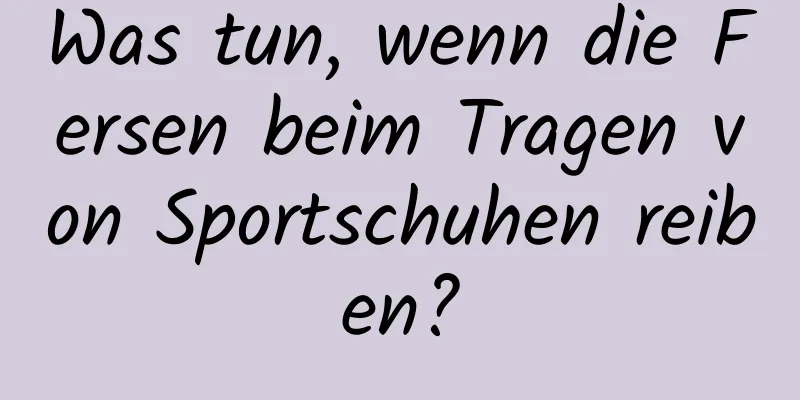 Was tun, wenn die Fersen beim Tragen von Sportschuhen reiben?