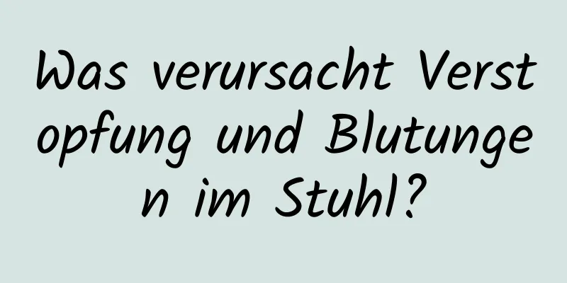 Was verursacht Verstopfung und Blutungen im Stuhl?