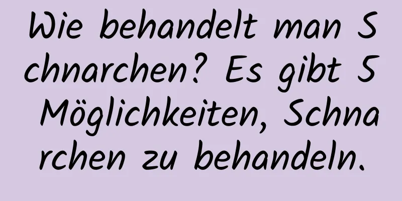 Wie behandelt man Schnarchen? Es gibt 5 Möglichkeiten, Schnarchen zu behandeln.