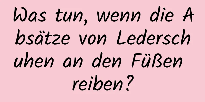 Was tun, wenn die Absätze von Lederschuhen an den Füßen reiben?