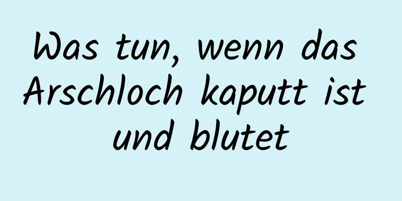 Was tun, wenn das Arschloch kaputt ist und blutet