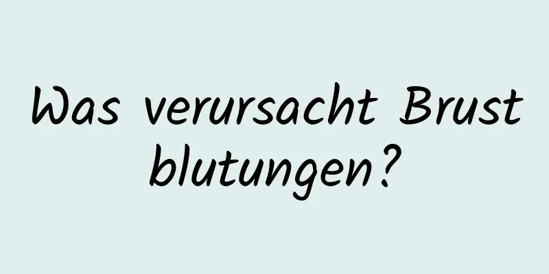 Was verursacht Brustblutungen?
