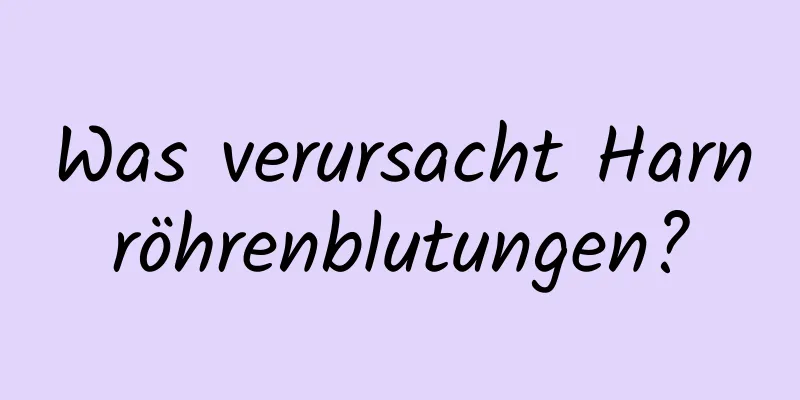Was verursacht Harnröhrenblutungen?