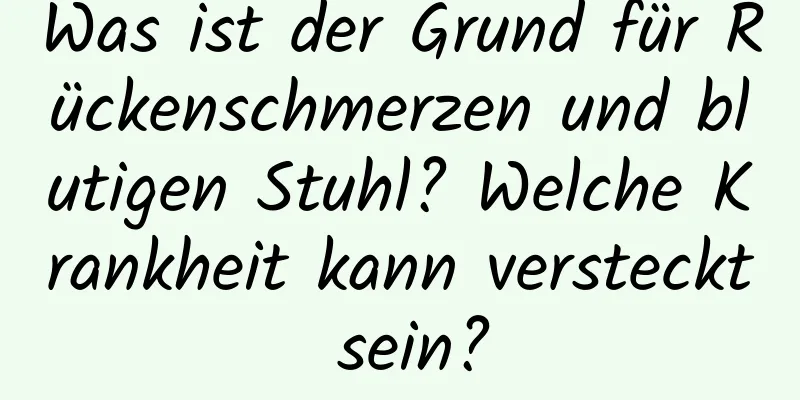 Was ist der Grund für Rückenschmerzen und blutigen Stuhl? Welche Krankheit kann versteckt sein?