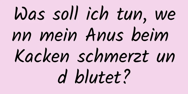 Was soll ich tun, wenn mein Anus beim Kacken schmerzt und blutet?