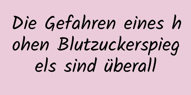 Die Gefahren eines hohen Blutzuckerspiegels sind überall