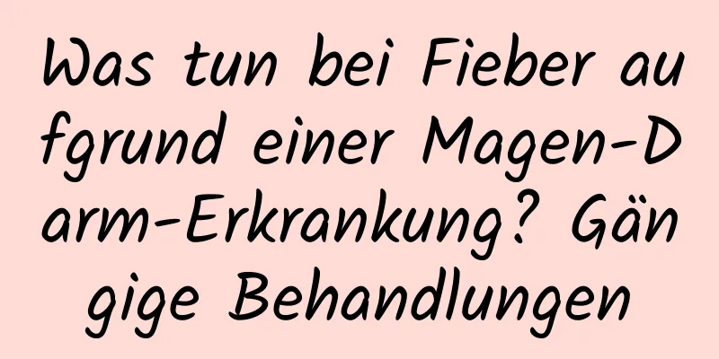 Was tun bei Fieber aufgrund einer Magen-Darm-Erkrankung? Gängige Behandlungen