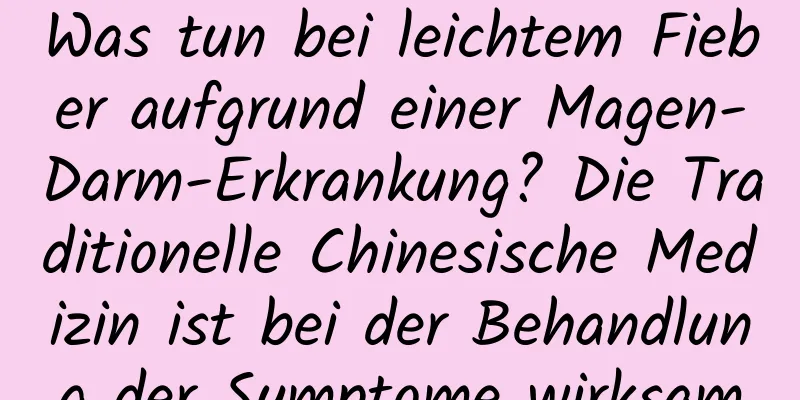 Was tun bei leichtem Fieber aufgrund einer Magen-Darm-Erkrankung? Die Traditionelle Chinesische Medizin ist bei der Behandlung der Symptome wirksam