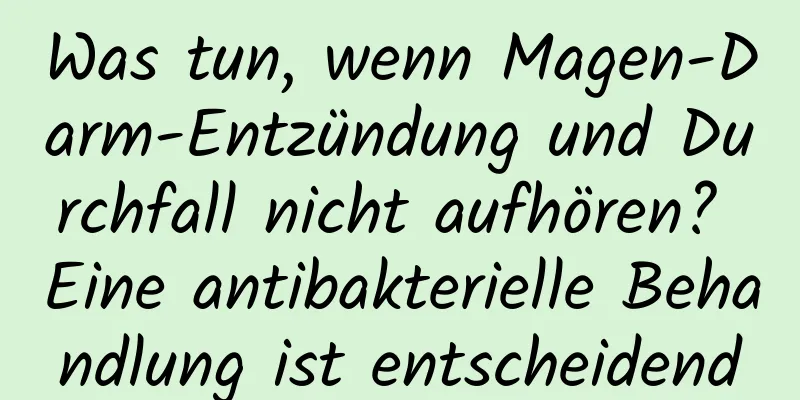 Was tun, wenn Magen-Darm-Entzündung und Durchfall nicht aufhören? Eine antibakterielle Behandlung ist entscheidend