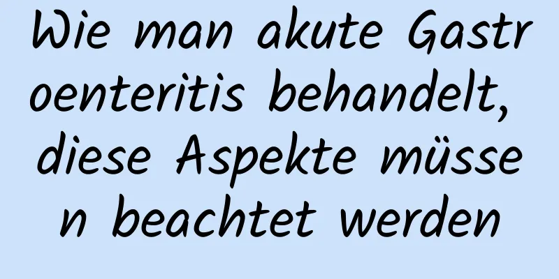 Wie man akute Gastroenteritis behandelt, diese Aspekte müssen beachtet werden