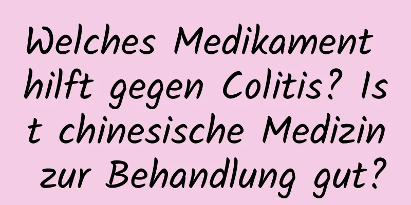 Welches Medikament hilft gegen Colitis? Ist chinesische Medizin zur Behandlung gut?