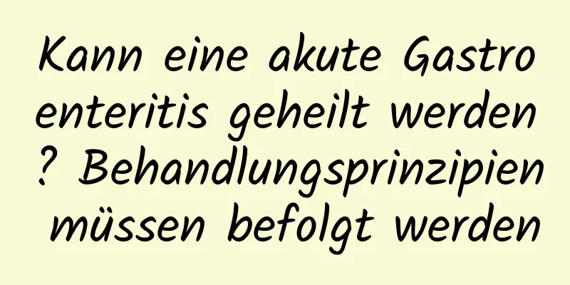 Kann eine akute Gastroenteritis geheilt werden? Behandlungsprinzipien müssen befolgt werden