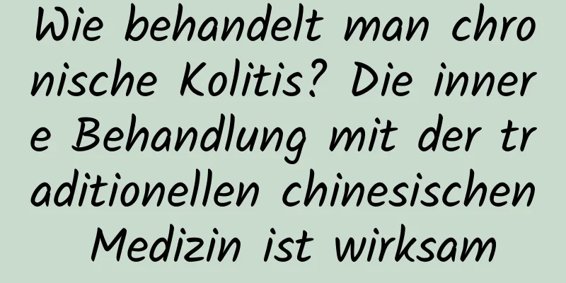 Wie behandelt man chronische Kolitis? Die innere Behandlung mit der traditionellen chinesischen Medizin ist wirksam