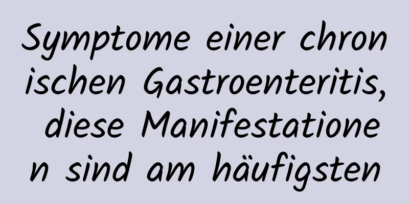 Symptome einer chronischen Gastroenteritis, diese Manifestationen sind am häufigsten