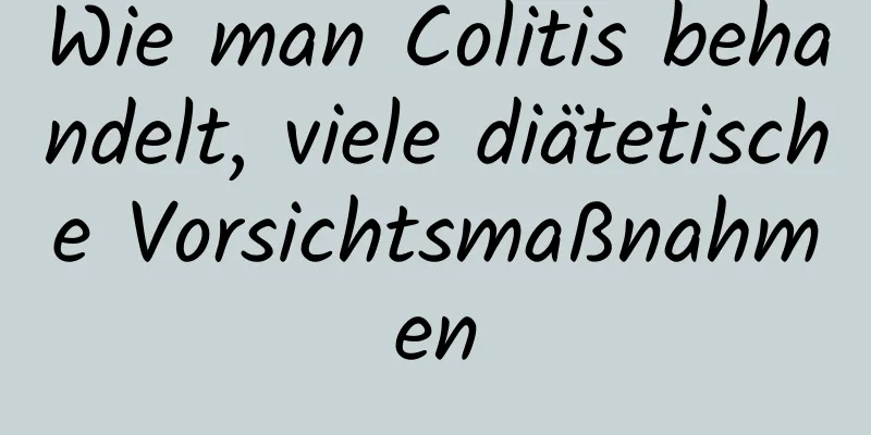 Wie man Colitis behandelt, viele diätetische Vorsichtsmaßnahmen