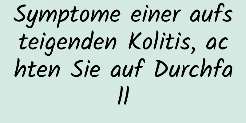 Symptome einer aufsteigenden Kolitis, achten Sie auf Durchfall