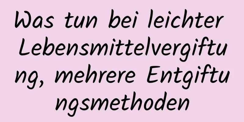 Was tun bei leichter Lebensmittelvergiftung, mehrere Entgiftungsmethoden