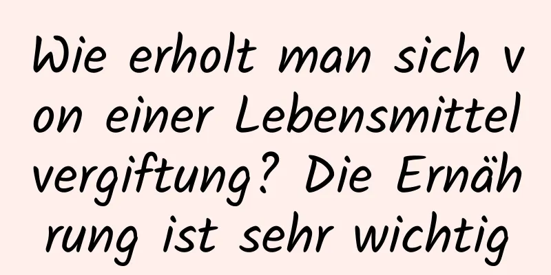 Wie erholt man sich von einer Lebensmittelvergiftung? Die Ernährung ist sehr wichtig