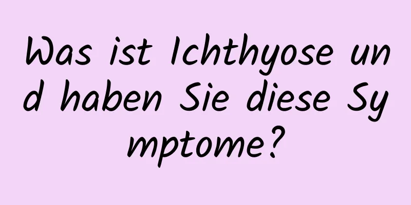 Was ist Ichthyose und haben Sie diese Symptome?