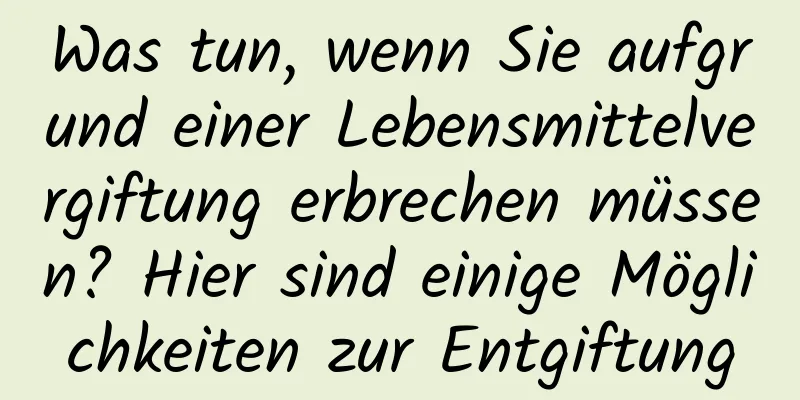Was tun, wenn Sie aufgrund einer Lebensmittelvergiftung erbrechen müssen? Hier sind einige Möglichkeiten zur Entgiftung
