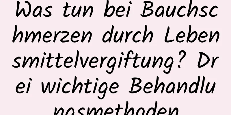 Was tun bei Bauchschmerzen durch Lebensmittelvergiftung? Drei wichtige Behandlungsmethoden