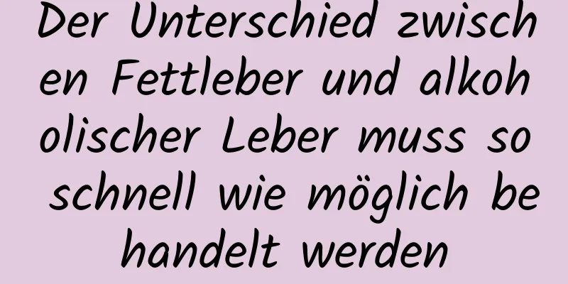 Der Unterschied zwischen Fettleber und alkoholischer Leber muss so schnell wie möglich behandelt werden