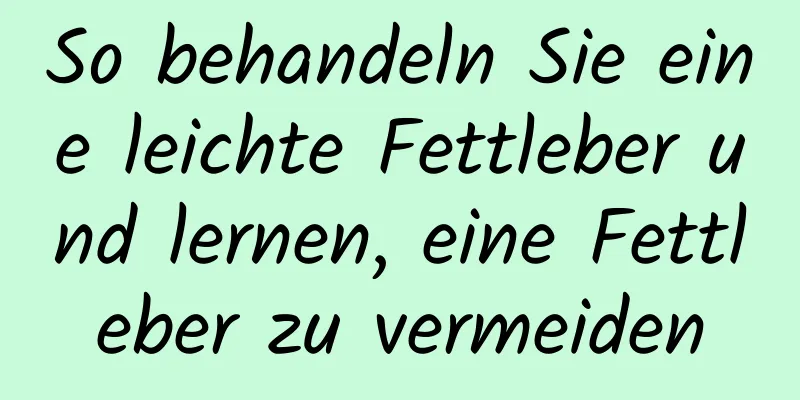 So behandeln Sie eine leichte Fettleber und lernen, eine Fettleber zu vermeiden