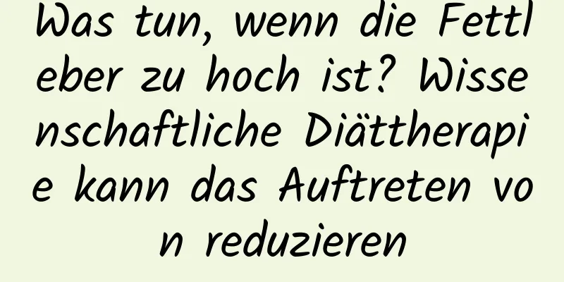 Was tun, wenn die Fettleber zu hoch ist? Wissenschaftliche Diättherapie kann das Auftreten von reduzieren