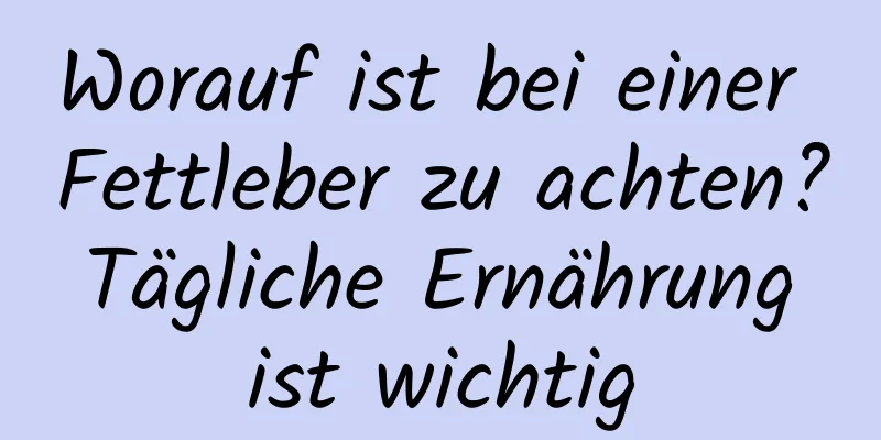 Worauf ist bei einer Fettleber zu achten? Tägliche Ernährung ist wichtig