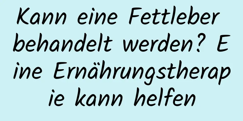 Kann eine Fettleber behandelt werden? Eine Ernährungstherapie kann helfen