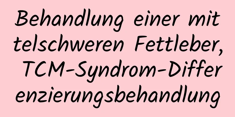 Behandlung einer mittelschweren Fettleber, TCM-Syndrom-Differenzierungsbehandlung