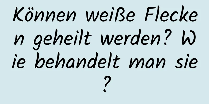 Können weiße Flecken geheilt werden? Wie behandelt man sie?