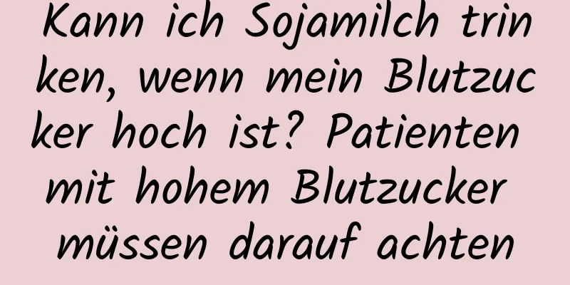 Kann ich Sojamilch trinken, wenn mein Blutzucker hoch ist? Patienten mit hohem Blutzucker müssen darauf achten
