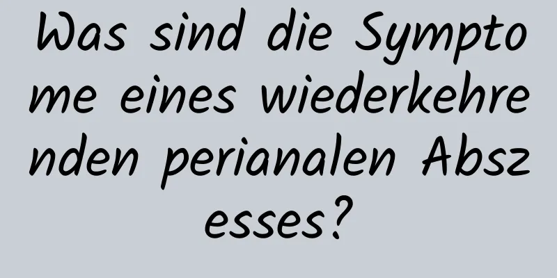 Was sind die Symptome eines wiederkehrenden perianalen Abszesses?