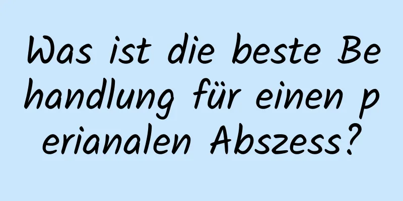 Was ist die beste Behandlung für einen perianalen Abszess?
