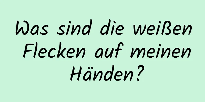 Was sind die weißen Flecken auf meinen Händen?