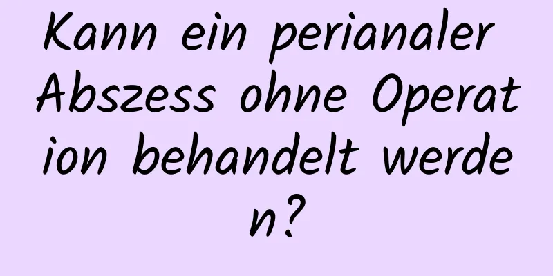 Kann ein perianaler Abszess ohne Operation behandelt werden?