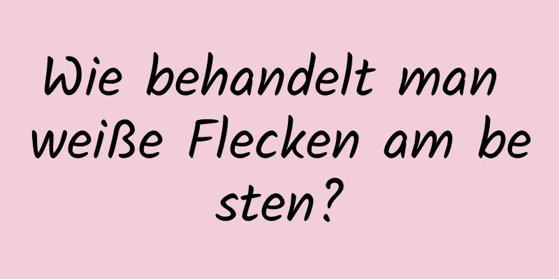 Wie behandelt man weiße Flecken am besten?