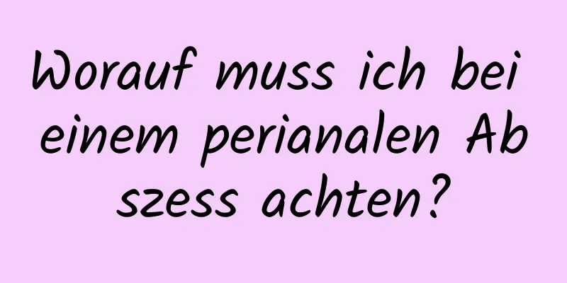 Worauf muss ich bei einem perianalen Abszess achten?