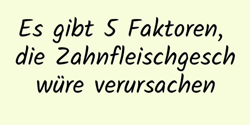 Es gibt 5 Faktoren, die Zahnfleischgeschwüre verursachen