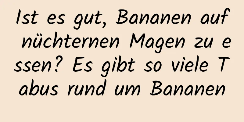 Ist es gut, Bananen auf nüchternen Magen zu essen? Es gibt so viele Tabus rund um Bananen