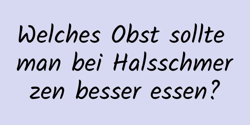Welches Obst sollte man bei Halsschmerzen besser essen?
