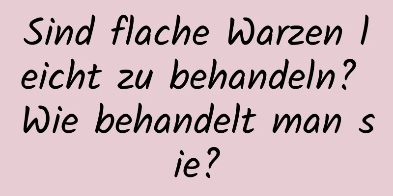 Sind flache Warzen leicht zu behandeln? Wie behandelt man sie?
