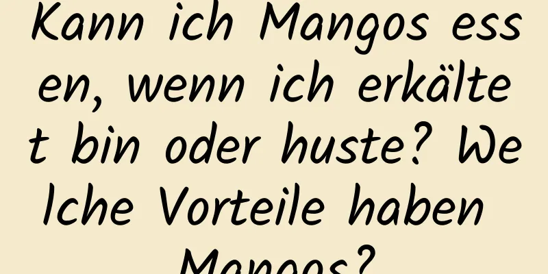 Kann ich Mangos essen, wenn ich erkältet bin oder huste? Welche Vorteile haben Mangos?